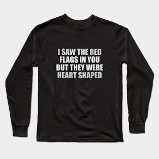 I saw the red flags in you but they were heart shaped Long Sleeve T-Shirt